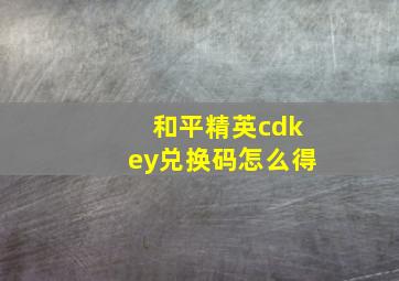 和平精英cdkey兑换码怎么得