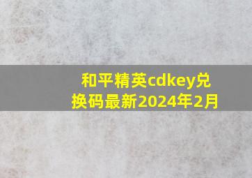 和平精英cdkey兑换码最新2024年2月