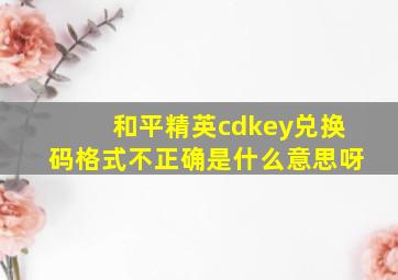 和平精英cdkey兑换码格式不正确是什么意思呀