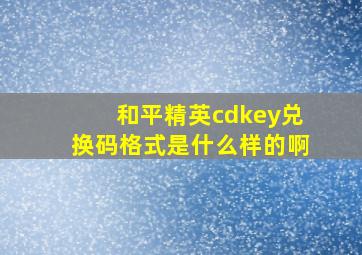 和平精英cdkey兑换码格式是什么样的啊