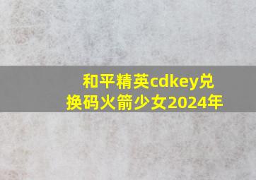 和平精英cdkey兑换码火箭少女2024年