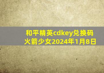 和平精英cdkey兑换码火箭少女2024年1月8日