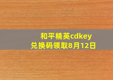 和平精英cdkey兑换码领取8月12日