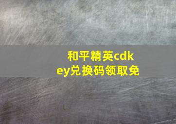 和平精英cdkey兑换码领取免