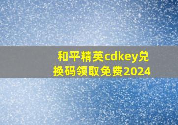 和平精英cdkey兑换码领取免费2024