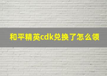 和平精英cdk兑换了怎么领