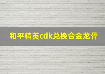 和平精英cdk兑换合金龙骨