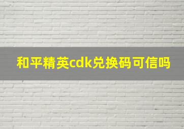 和平精英cdk兑换码可信吗