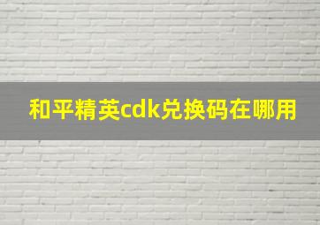 和平精英cdk兑换码在哪用