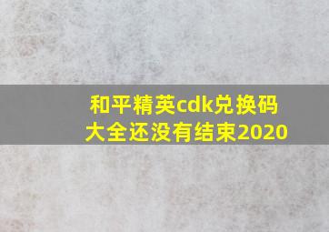 和平精英cdk兑换码大全还没有结束2020