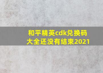 和平精英cdk兑换码大全还没有结束2021