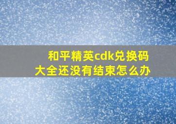 和平精英cdk兑换码大全还没有结束怎么办