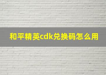 和平精英cdk兑换码怎么用