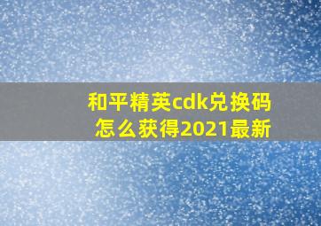 和平精英cdk兑换码怎么获得2021最新