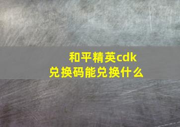 和平精英cdk兑换码能兑换什么