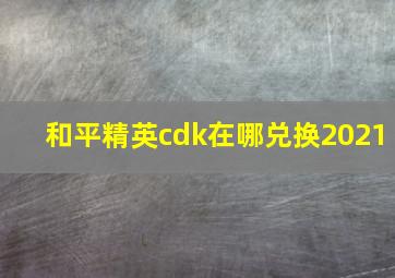 和平精英cdk在哪兑换2021