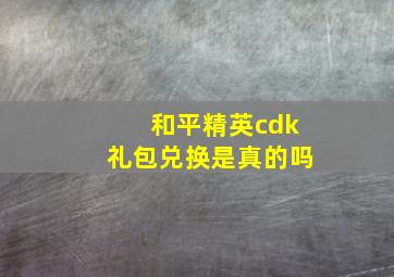 和平精英cdk礼包兑换是真的吗