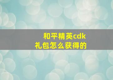 和平精英cdk礼包怎么获得的