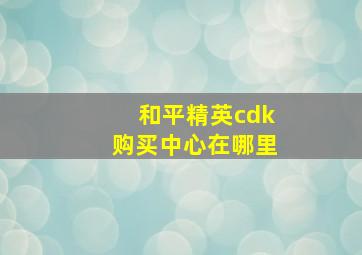 和平精英cdk购买中心在哪里