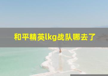 和平精英lkg战队哪去了