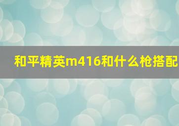 和平精英m416和什么枪搭配