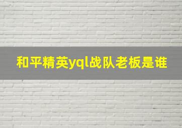 和平精英yql战队老板是谁