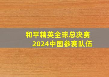 和平精英全球总决赛2024中国参赛队伍