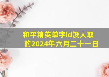 和平精英单字id没人取的2024年六月二十一日