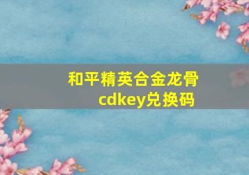 和平精英合金龙骨cdkey兑换码