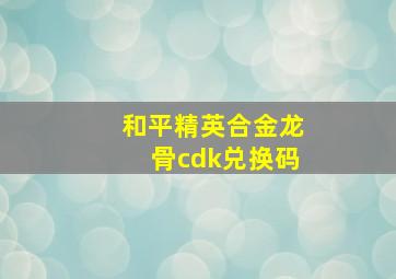 和平精英合金龙骨cdk兑换码