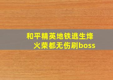 和平精英地铁逃生烽火荣都无伤刷boss