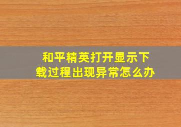 和平精英打开显示下载过程出现异常怎么办