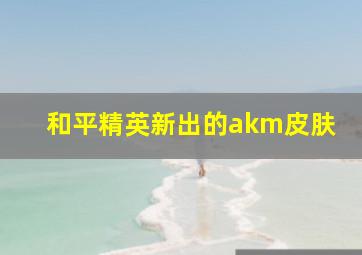 和平精英新出的akm皮肤