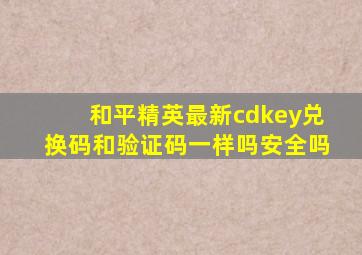 和平精英最新cdkey兑换码和验证码一样吗安全吗