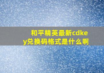 和平精英最新cdkey兑换码格式是什么啊