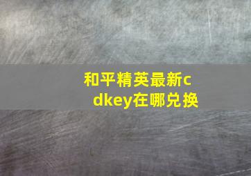 和平精英最新cdkey在哪兑换