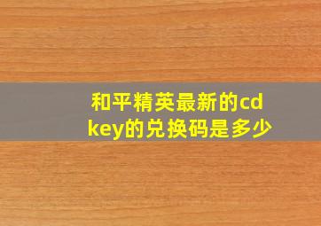 和平精英最新的cdkey的兑换码是多少