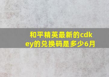 和平精英最新的cdkey的兑换码是多少6月