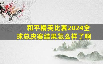 和平精英比赛2024全球总决赛结果怎么样了啊