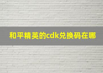 和平精英的cdk兑换码在哪