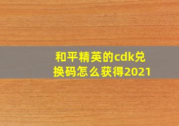 和平精英的cdk兑换码怎么获得2021