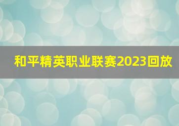 和平精英职业联赛2023回放