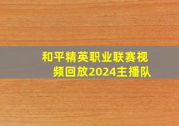 和平精英职业联赛视频回放2024主播队