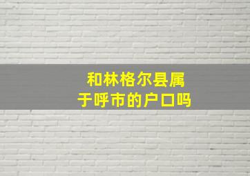 和林格尔县属于呼市的户口吗