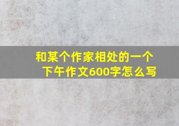 和某个作家相处的一个下午作文600字怎么写