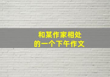 和某作家相处的一个下午作文