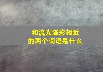 和流光溢彩相近的两个词语是什么