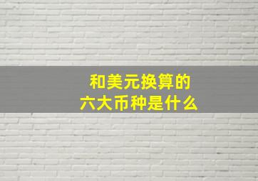 和美元换算的六大币种是什么