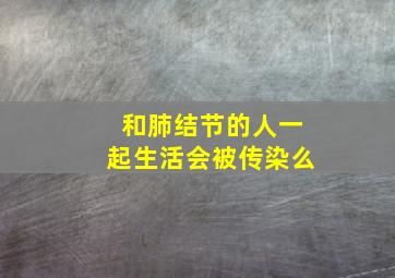 和肺结节的人一起生活会被传染么