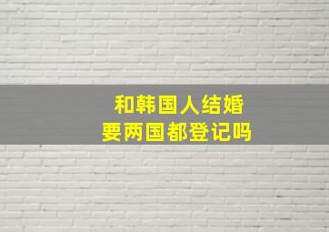 和韩国人结婚要两国都登记吗